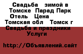 Свадьба - зимой в Томске, Парад Парк Отель › Цена ­ 1 500 - Томская обл., Томск г. Свадьба и праздники » Услуги   